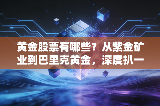 黄金股票有哪些？从紫金矿业到巴里克黄金，深度扒一扒金矿股的投资逻辑