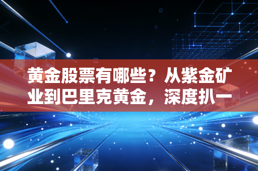 黄金股票有哪些？从紫金矿业到巴里克黄金，深度扒一扒金矿股的投资逻辑