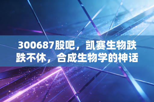 300687股吧，凯赛生物跌跌不休，合成生物学的神话还在吗？