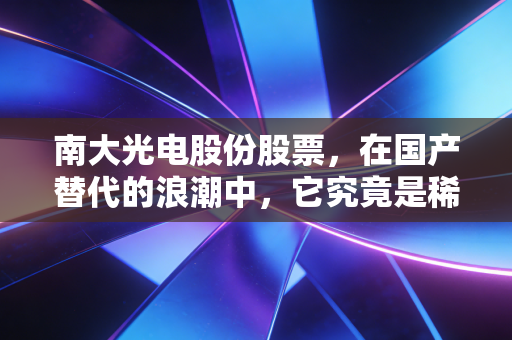 南大光电股份股票，在国产替代的浪潮中，它究竟是稀缺的硬核资产，还是一场高风险的赌局？