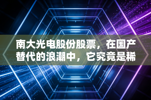 南大光电股份股票，在国产替代的浪潮中，它究竟是稀缺的硬核资产，还是一场高风险的赌局？