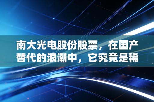 南大光电股份股票，在国产替代的浪潮中，它究竟是稀缺的硬核资产，还是一场高风险的赌局？