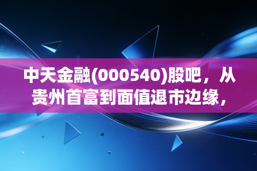 中天金融(000540)股吧，从贵州首富到面值退市边缘，这里藏着多少散户的辛酸泪？