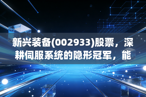 新兴装备(002933)股票，深耕伺服系统的隐形冠军，能否在资本浪潮中突围？