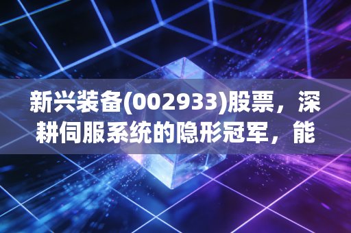 新兴装备(002933)股票，深耕伺服系统的隐形冠军，能否在资本浪潮中突围？