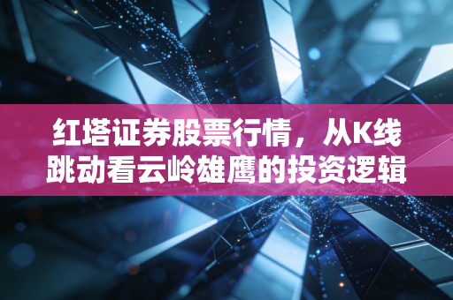 红塔证券股票行情，从K线跳动看云岭雄鹰的投资逻辑与散户众生相