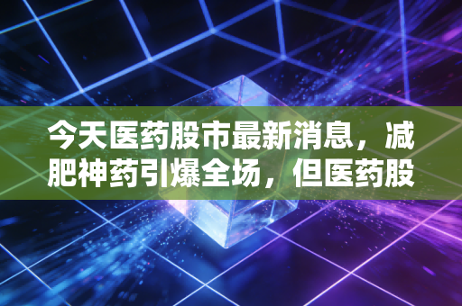 今天医药股市最新消息，减肥神药引爆全场，但医药股的真正翻身仗还得靠硬实力