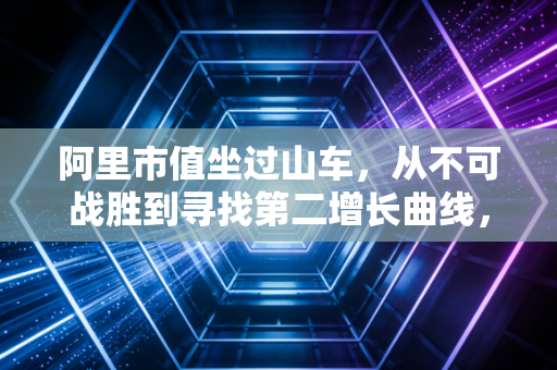 阿里市值坐过山车，从不可战胜到寻找第二增长曲线，我们该抄底还是观望？
