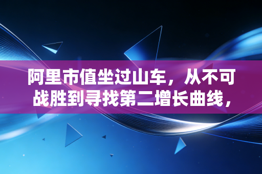 阿里市值坐过山车，从不可战胜到寻找第二增长曲线，我们该抄底还是观望？