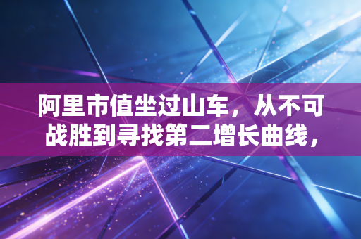 阿里市值坐过山车，从不可战胜到寻找第二增长曲线，我们该抄底还是观望？