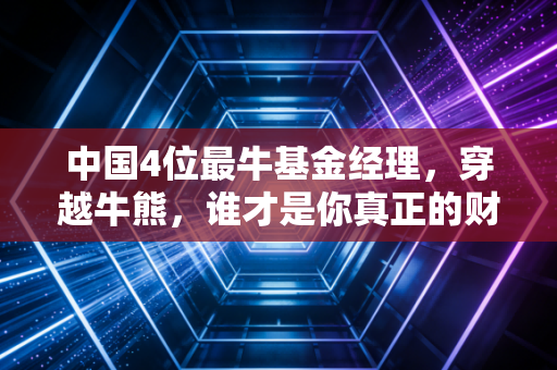 中国4位最牛基金经理，穿越牛熊，谁才是你真正的财神爷？