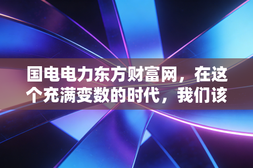 国电电力东方财富网，在这个充满变数的时代，我们该如何重新审视这家电力巨头的投资价值？