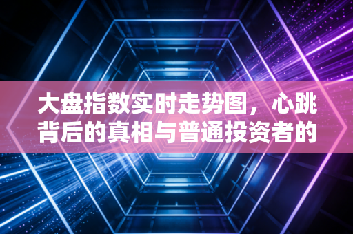 大盘指数实时走势图，心跳背后的真相与普通投资者的生存法则