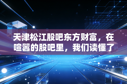 天津松江股吧东方财富，在喧嚣的股吧里，我们读懂了人性的贪婪与恐惧