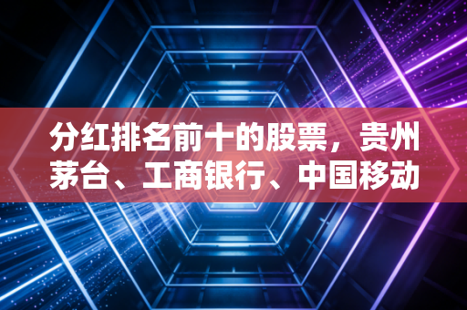 分红排名前十的股票，贵州茅台、工商银行、中国移动、中国神华、中国海油、格力电器、美的集团、建设银行、农业银行、中国银行深度解析