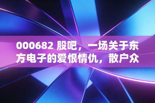 000682 股吧，一场关于东方电子的爱恨情仇，散户众生相与价值投资的冷思考