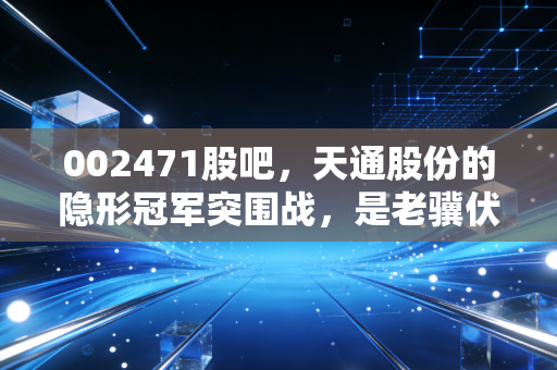 002471股吧，天通股份的隐形冠军突围战，是老骥伏枥还是困境反转？