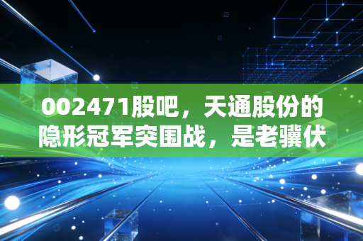 002471股吧，天通股份的隐形冠军突围战，是老骥伏枥还是困境反转？