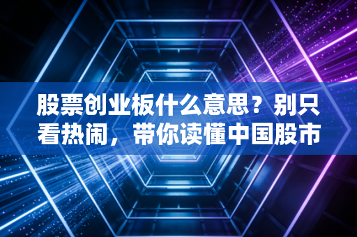 股票创业板什么意思？别只看热闹，带你读懂中国股市的纳斯达克与财富密码