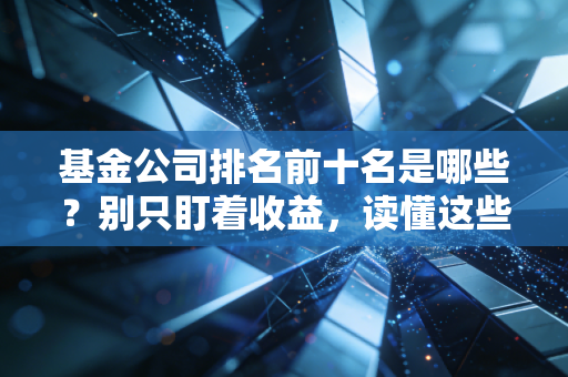 基金公司排名前十名是哪些？别只盯着收益，读懂这些正规军才是赚钱的开始
