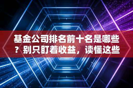 基金公司排名前十名是哪些？别只盯着收益，读懂这些正规军才是赚钱的开始