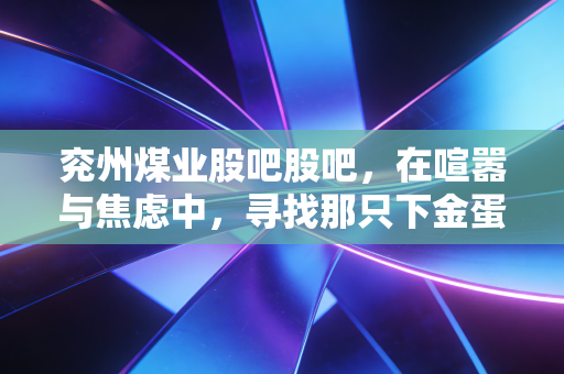 兖州煤业股吧股吧，在喧嚣与焦虑中，寻找那只下金蛋的煤老虎的真实价值