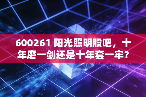600261 阳光照明股吧，十年磨一剑还是十年套一牢？聊聊这只不争气的老牌白马股