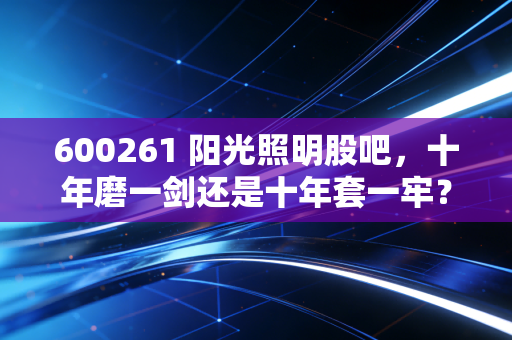 600261 阳光照明股吧，十年磨一剑还是十年套一牢？聊聊这只不争气的老牌白马股