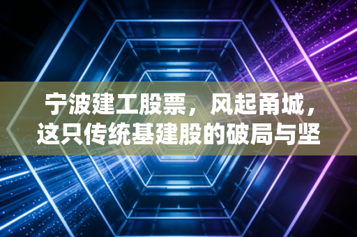 宁波建工股票，风起甬城，这只传统基建股的破局与坚守