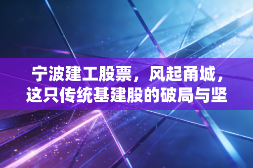 宁波建工股票，风起甬城，这只传统基建股的破局与坚守