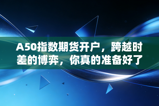 A50指数期货开户，跨越时差的博弈，你真的准备好了吗？