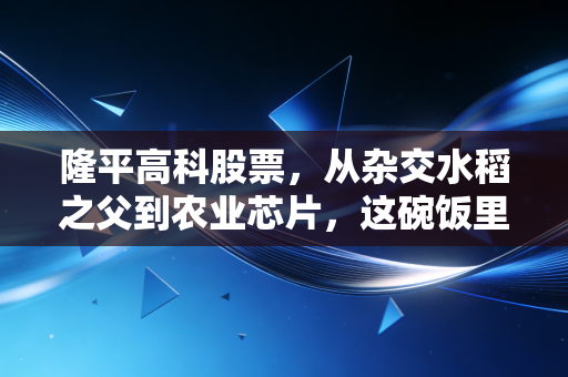 隆平高科股票，从杂交水稻之父到农业芯片，这碗饭里的投资经到底该怎么念？