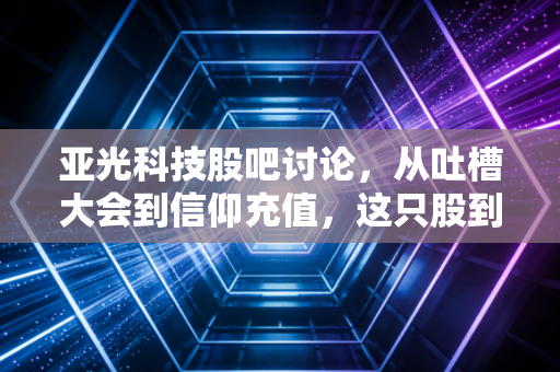 亚光科技股吧讨论，从吐槽大会到信仰充值，这只股到底能不能翻身？