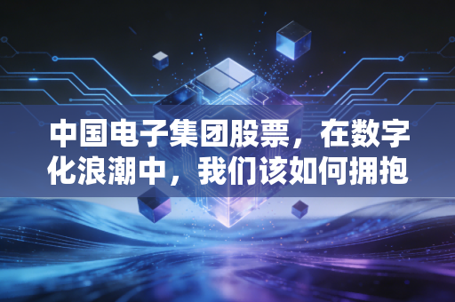 中国电子集团股票，在数字化浪潮中，我们该如何拥抱国家队的硬核科技？