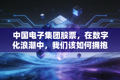 中国电子集团股票，在数字化浪潮中，我们该如何拥抱国家队的硬核科技？