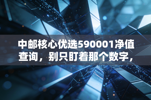 中邮核心优选590001净值查询，别只盯着那个数字，聊聊投资背后的焦虑与希望