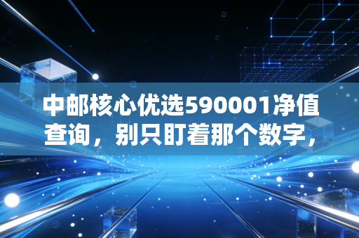 中邮核心优选590001净值查询，别只盯着那个数字，聊聊投资背后的焦虑与希望