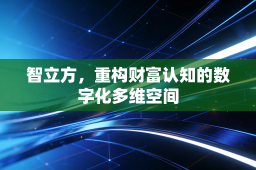 智立方，重构财富认知的数字化多维空间