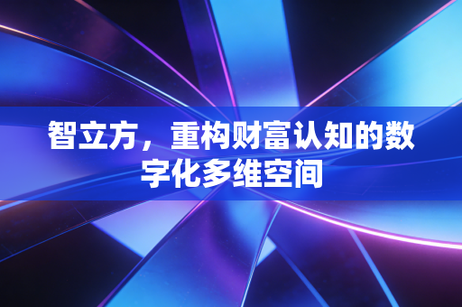 智立方，重构财富认知的数字化多维空间