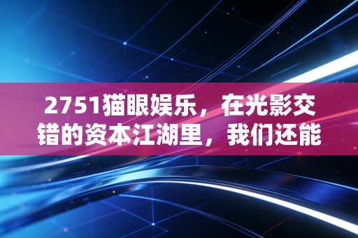 2751猫眼娱乐，在光影交错的资本江湖里，我们还能期待多少爆款红利？