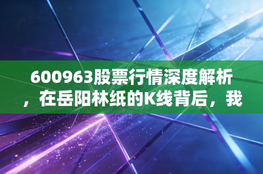 600963股票行情深度解析，在岳阳林纸的K线背后，我看到了纸里藏金的长期主义