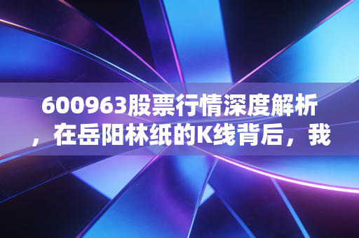 600963股票行情深度解析,在岳阳林纸的K线背后,我看到了纸里藏金的长期主义