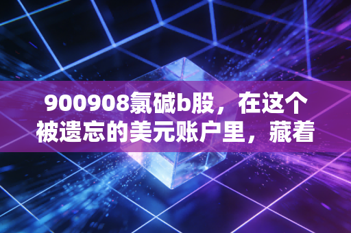 900908氯碱b股,在这个被遗忘的美元账户里,藏着怎样的悲喜与机会?