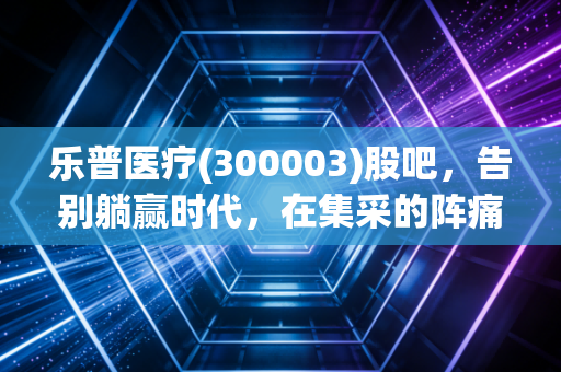 乐普医疗(300003)股吧,告别躺赢时代,在集采的阵痛中寻找心血管龙头的二次新生