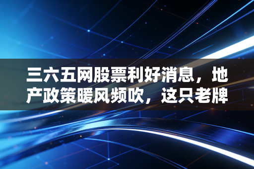 三六五网股票利好消息,地产政策暖风频吹,这只老牌互联网股能否迎来第二春?
