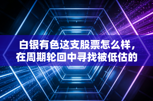白银有色这支股票怎么样,在周期轮回中寻找被低估的硬通货机会