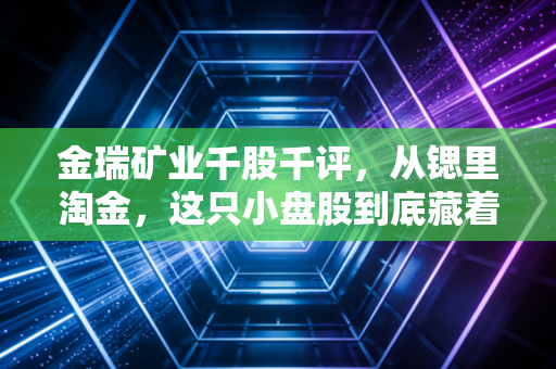 金瑞矿业千股千评,从锶里淘金,这只小盘股到底藏着什么玄机?