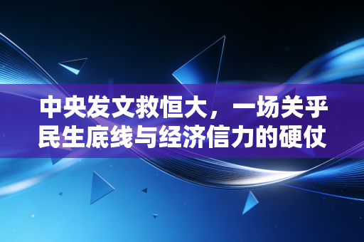 中央发文救恒大,一场关乎民生底线与经济信力的硬仗