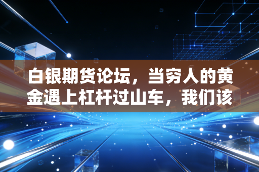 白银期货论坛,当穷人的黄金遇上杠杆过山车,我们该如何守住钱袋子?