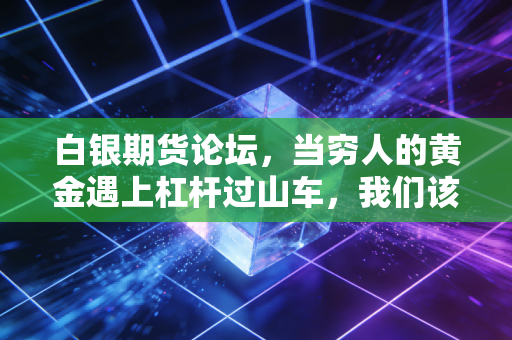 白银期货论坛,当穷人的黄金遇上杠杆过山车,我们该如何守住钱袋子?